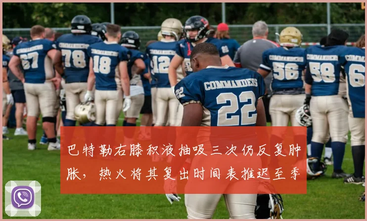 巴特勒右膝积液抽吸三次仍反复肿胀，热火将其复出时间表推迟至季后赛首轮__br_