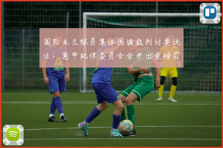 国际米兰球员集体围堵裁判讨要说法，意甲纪律委员会会开出重磅罚单吗？