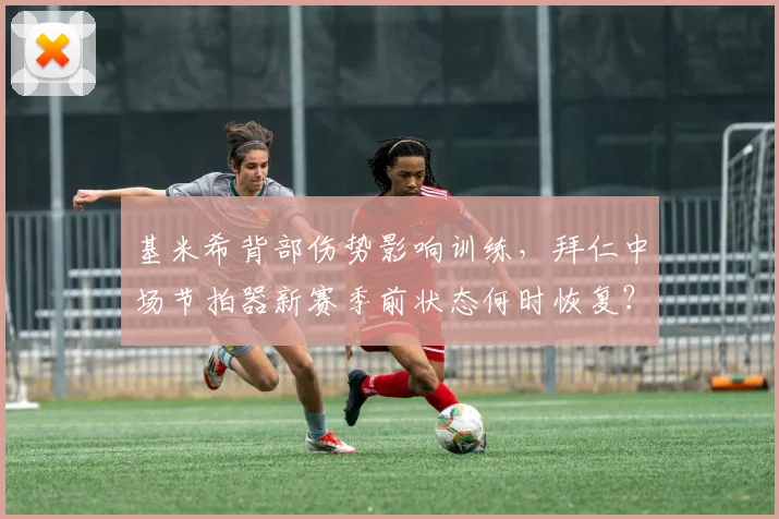 基米希背部伤势影响训练,拜仁中场节拍器新赛季前状态何时恢复?