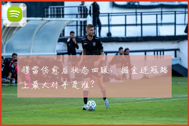 穆雷伤愈后状态回暖,掘金连冠路上最大对手是谁?