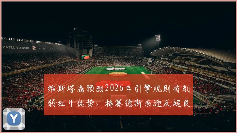 维斯塔潘预测2026年引擎规则将削弱红牛优势,梅赛德斯或迎反超良机