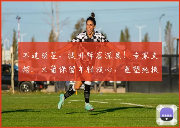 不追明星，提升阵容深度！专家支招：火箭保留年轻核心，重塑轮换