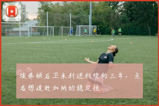 埃弗顿后卫米科连科续约三年，点名想追赶加纳的稳定性