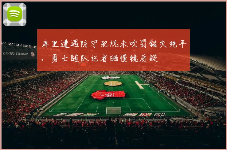库里遭遇防守犯规未吹罚错失绝平,勇士随队记者晒慢镜质疑